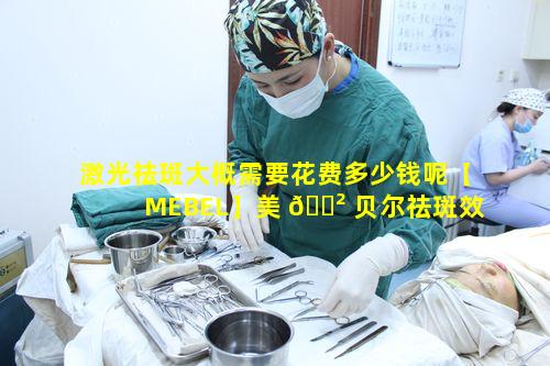 激光祛斑大概需要花费多少钱呢【MEBEL】美 🌲 贝尔祛斑效果 🍁 如何